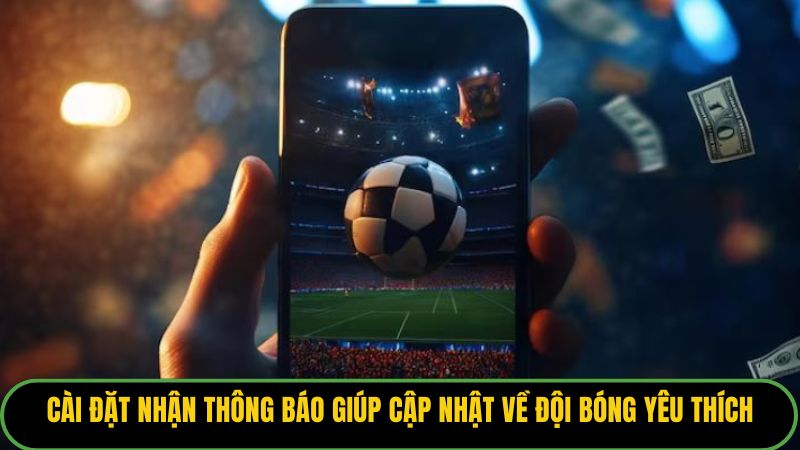 Cài đặt nhận thông báo giúp người dùng cập nhật về đội bóng yêu thích