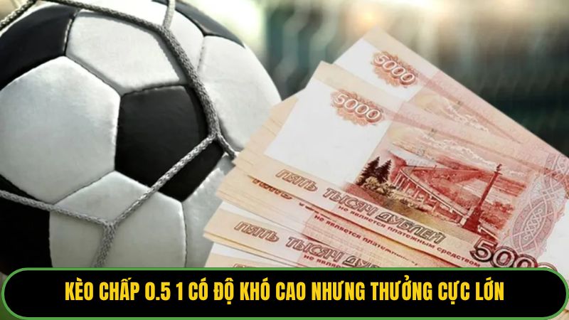 Kèo chấp 0.5 1 có độ khó cao nhưng thưởng cực lớn
