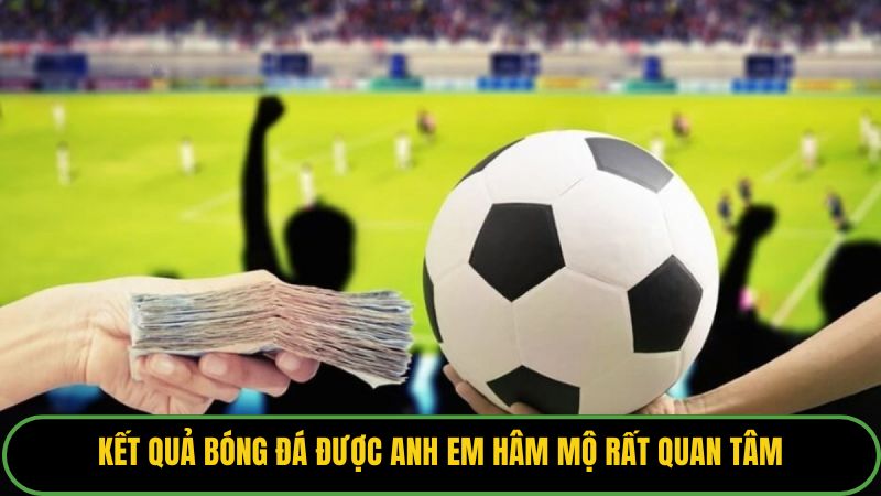 Kết quả bóng đá được anh em hâm mộ rất quan tâm