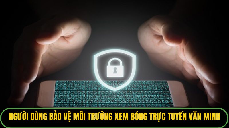 Người dùng bảo vệ môi trường xem bóng trực tuyến văn minh