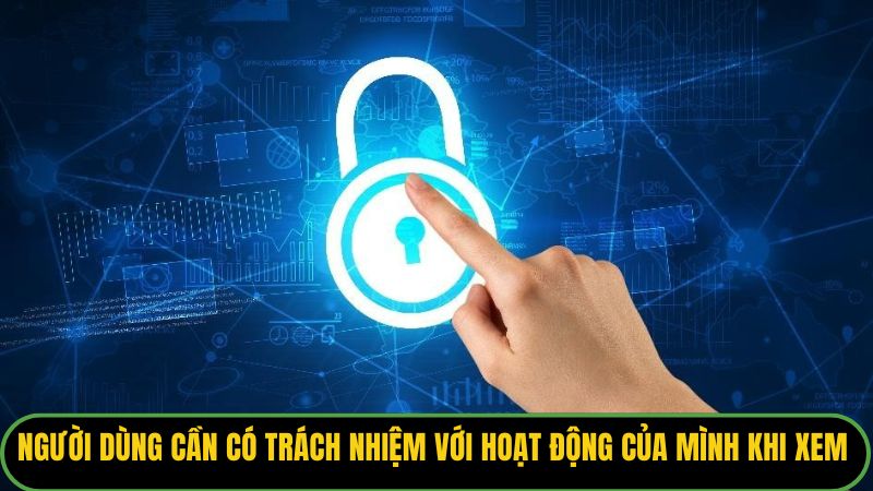Người dùng cần có trách nhiệm với hoạt động của mình khi xem 