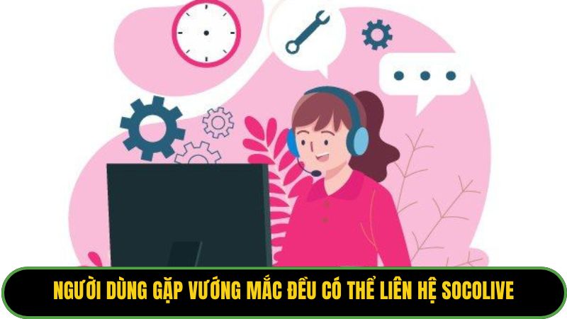 Người dùng gặp vướng mắc đều có thể liên hệ Socolive