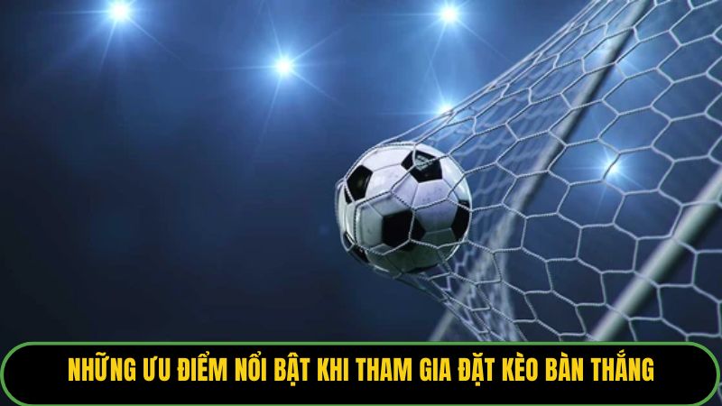Những ưu điểm nổi bật khi tham gia đặt kèo bàn thắng.