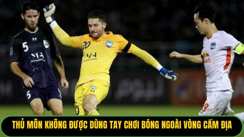Thủ môn không được dùng tay chơi bóng ngoài vòng cấm địa.